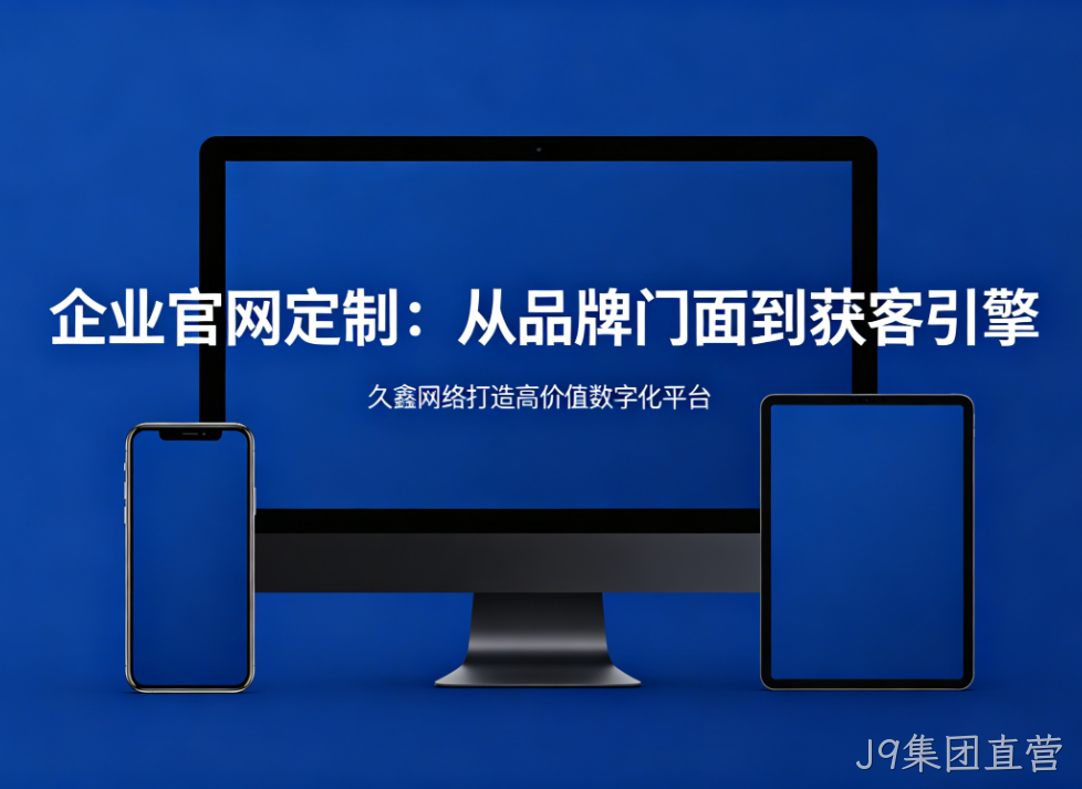 企业官网定制从品牌门面到获客引擎J9集团直营打造高价值数字化平台
